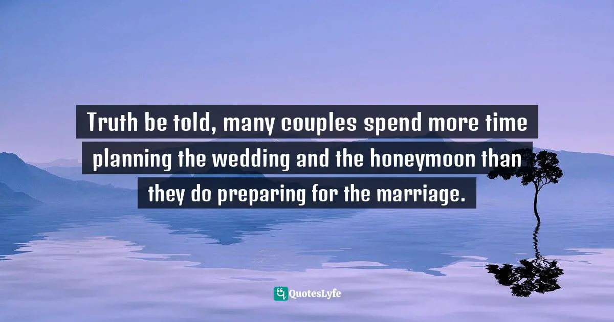 Truth be told, many couples spend more time planning the wedding and the honeymoon than they do preparing for the marriage.