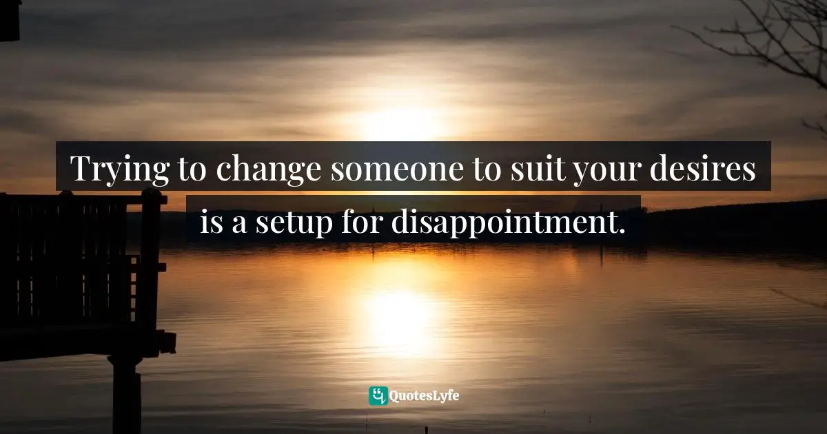 Trying to change someone to suit your desires is a setup for disappointment.