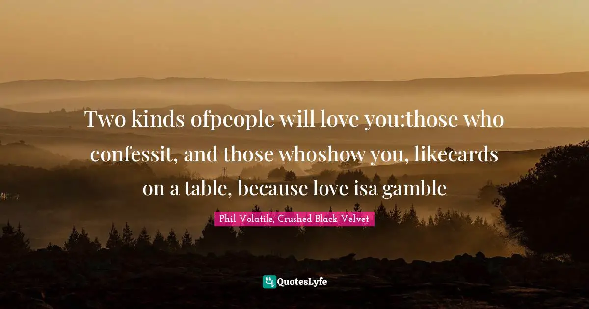 Two kinds ofpeople will love you:those who confessit, and those whoshow you, likecards on a table, because love isa gamble