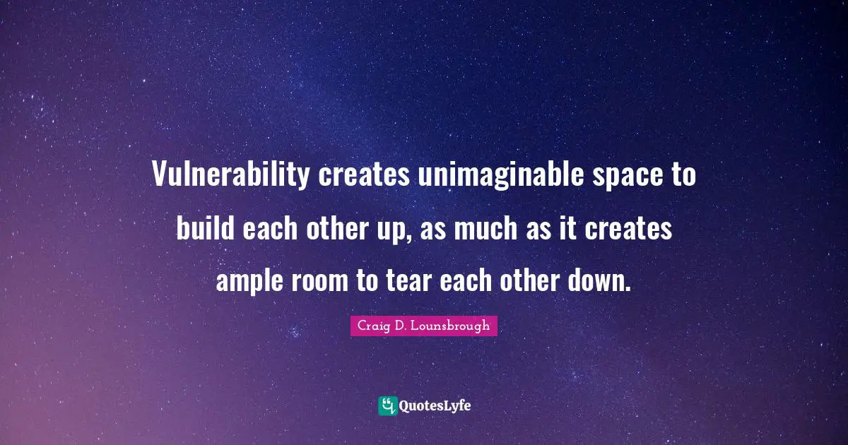 Vulnerability creates unimaginable space to build each other up, as much as it creates ample room to tear each other down.