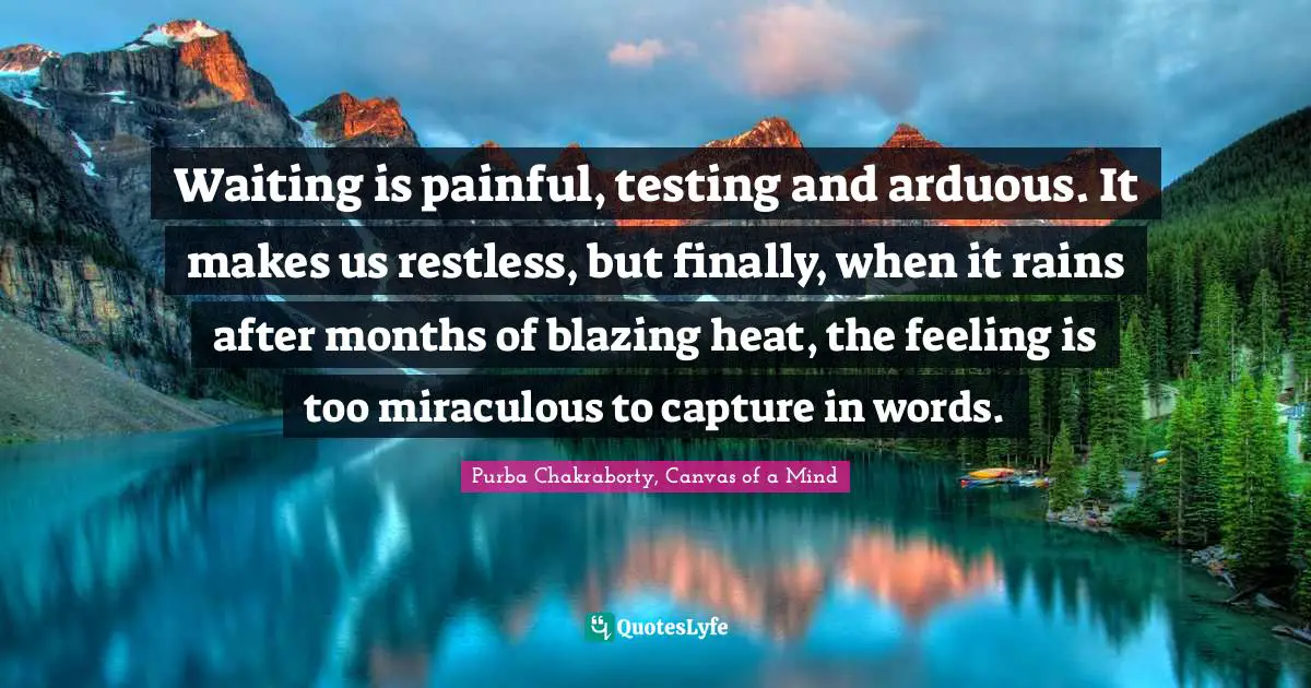 Waiting is painful, testing and arduous. It makes us restless, but finally, when it rains after months of blazing heat, the feeling is too miraculous to capture in words.