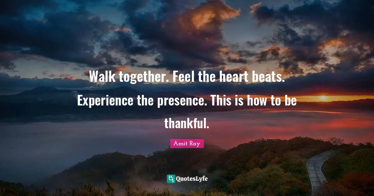 Walk together. Feel the heart beats. Experience the presence. This is how to be thankful.