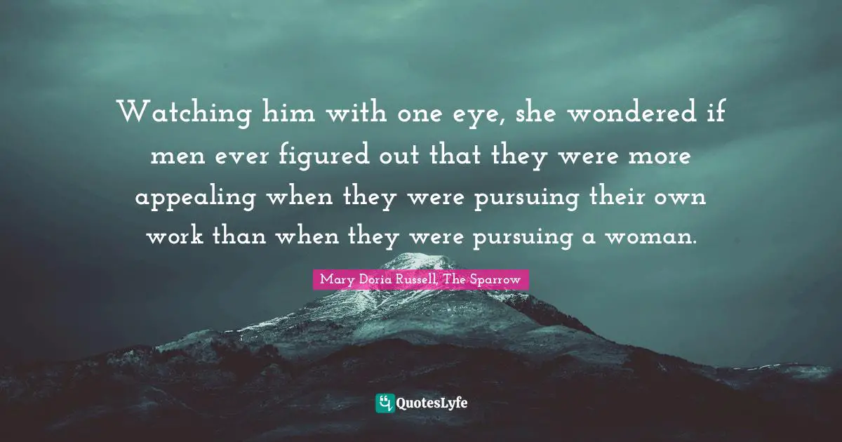 Watching him with one eye, she wondered if men ever figured out that they were more appealing when they were pursuing their own work than when they were pursuing a woman.