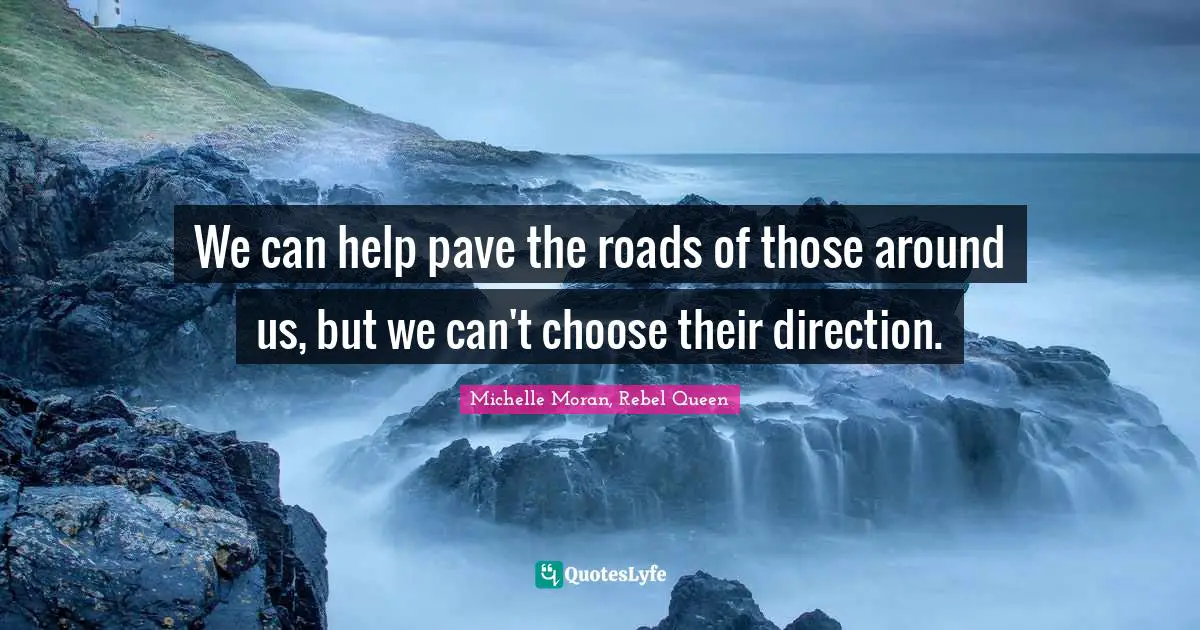 We can help pave the roads of those around us, but we can't choose their direction.