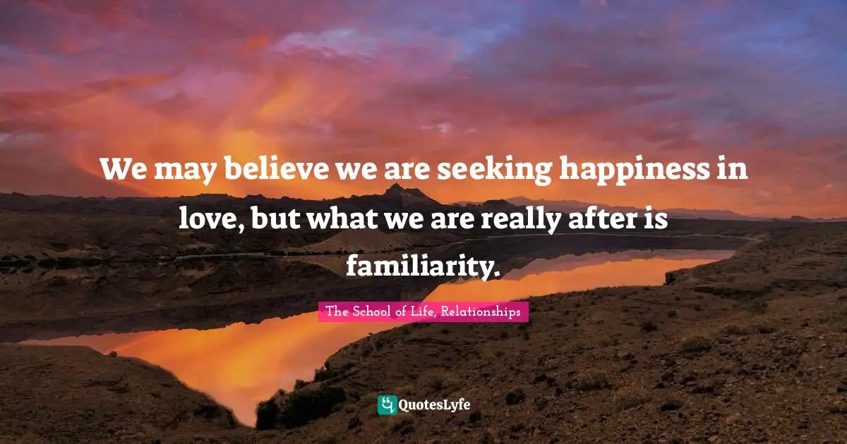 We may believe we are seeking happiness in love, but what we are really after is familiarity.