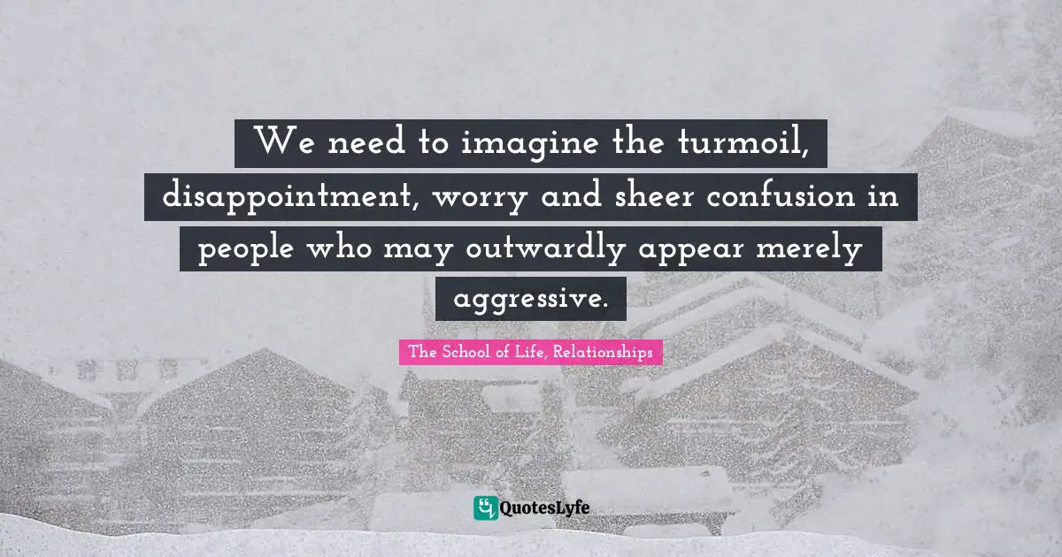 We need to imagine the turmoil, disappointment, worry and sheer confusion in people who may outwardly appear merely aggressive.