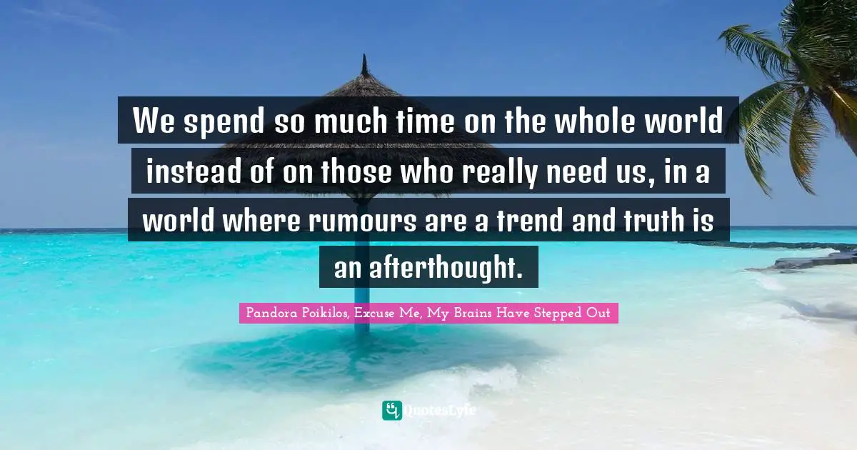 We spend so much time on the whole world instead of on those who really need us, in a world where rumours are a trend and truth is an afterthought.
