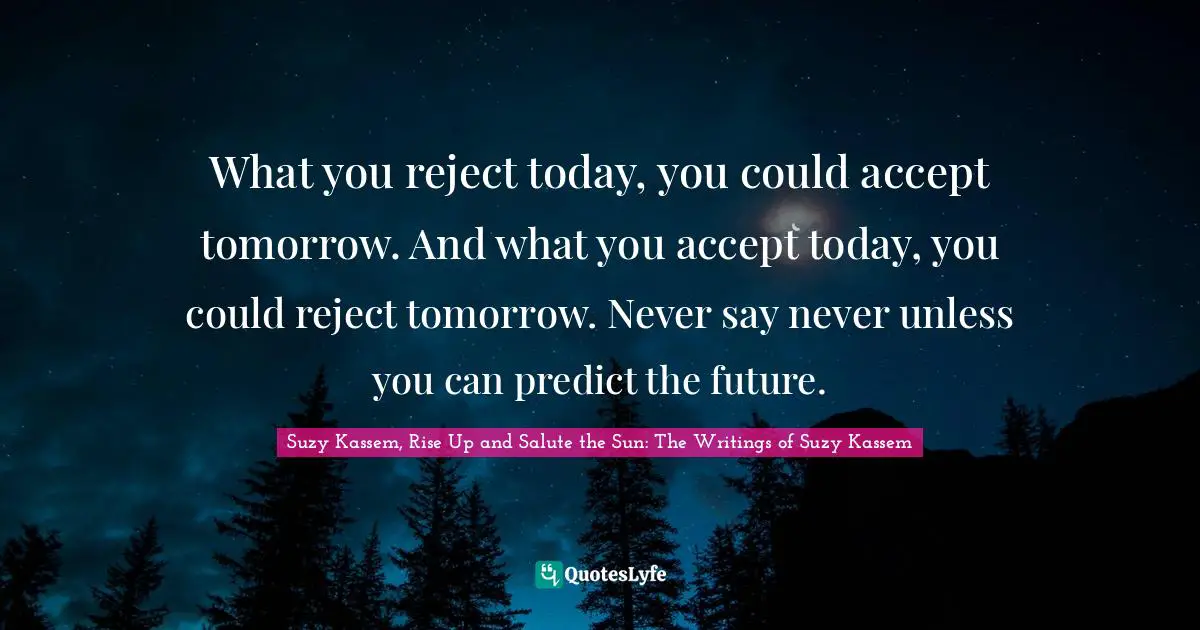 Reject Quotes: "What you reject today, you could accept tomorrow. And what you accept today, you could reject tomorrow. Never say never unless you can predict the future."