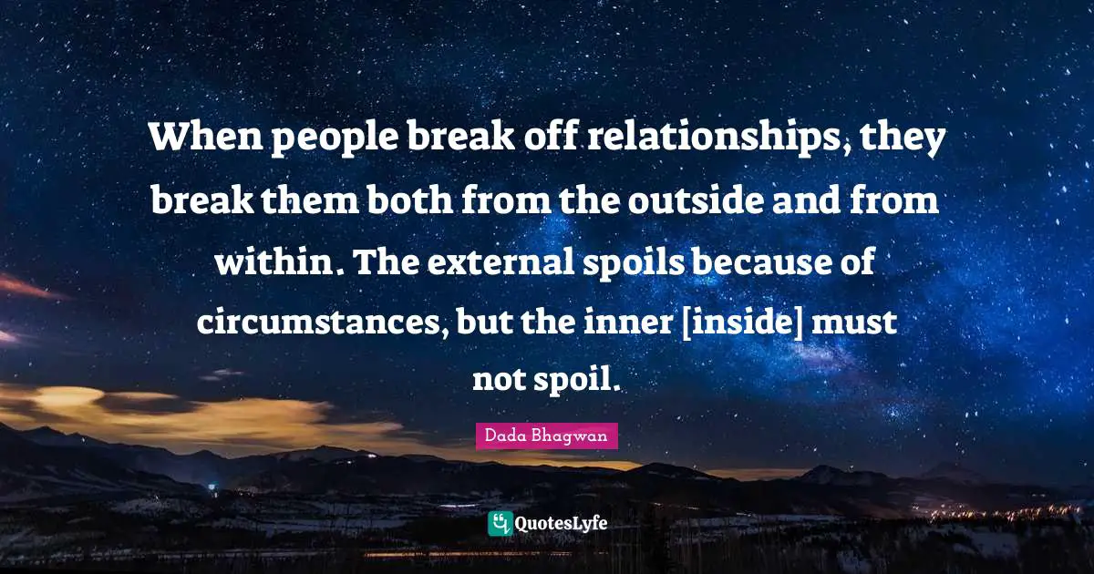 When people break off relationships, they break them both from the outside and from within. The external spoils because of circumstances, but the inner [inside] must not spoil.