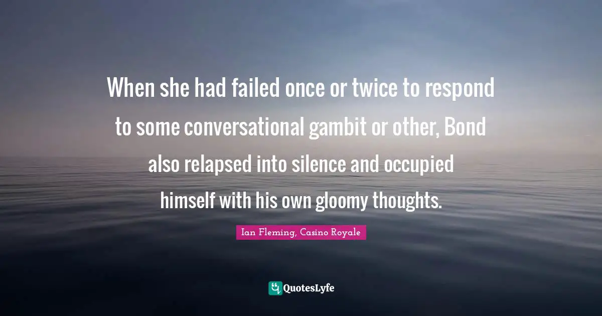 When she had failed once or twice to respond to some conversational gambit or other, Bond also relapsed into silence and occupied himself with his own gloomy thoughts.