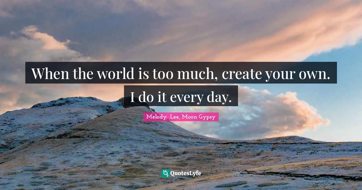 When the world is too much, create your own. I do it every day.
