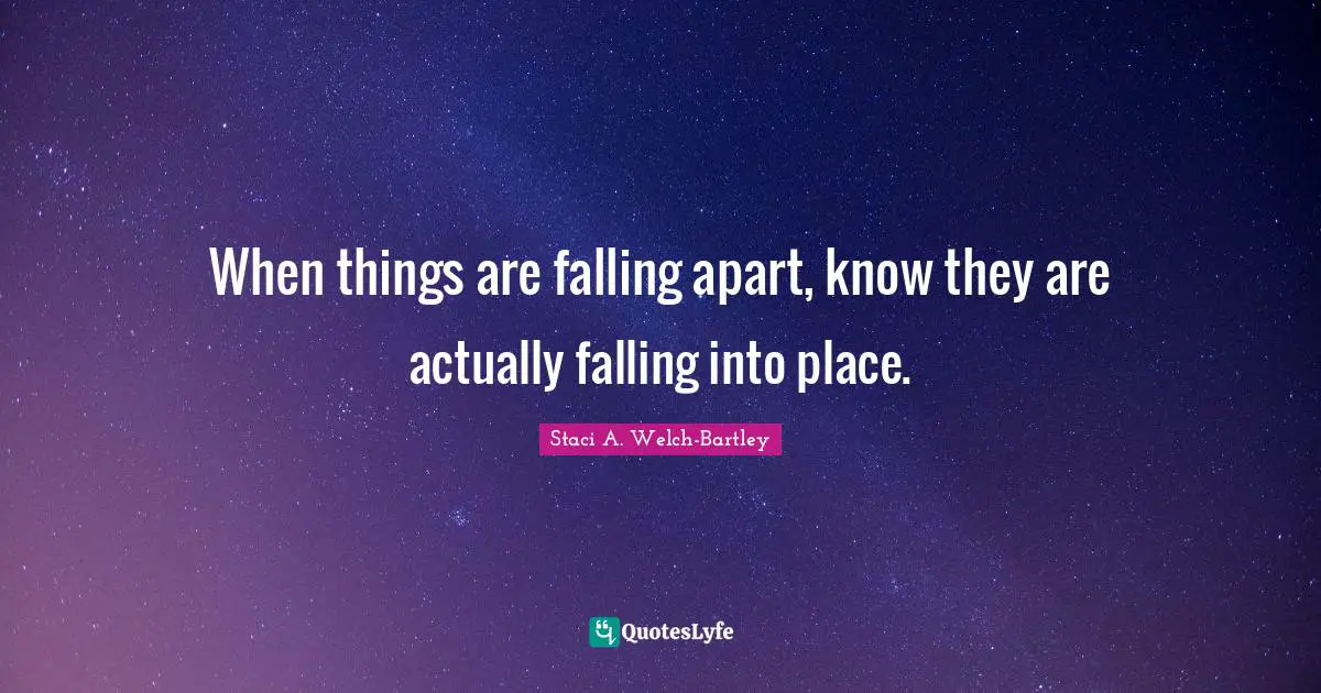 When things are falling apart, know they are actually falling into place.