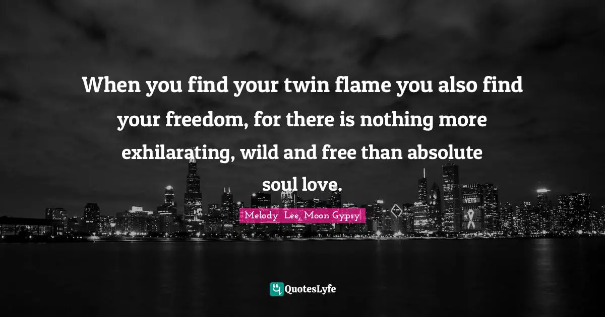 When you find your twin flame you also find your freedom, for there is nothing more exhilarating, wild and free than absolute soul love.