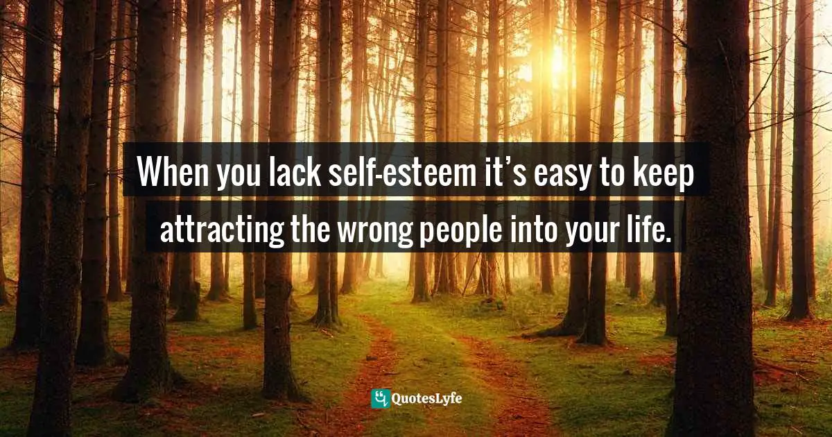 When you lack self-esteem it’s easy to keep attracting the wrong people into your life.