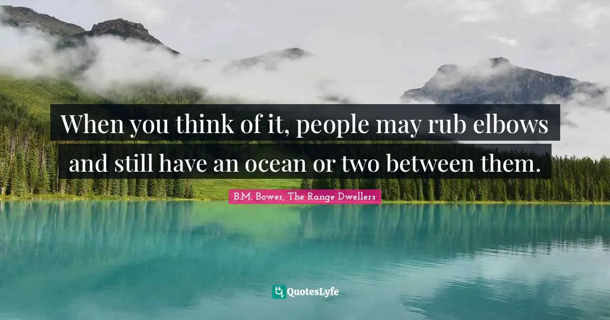 When you think of it, people may rub elbows and still have an ocean or two between them.