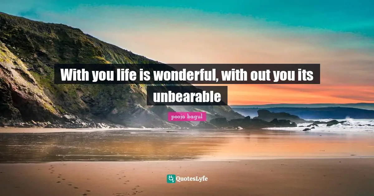 With you life is wonderful, with out you its unbearable