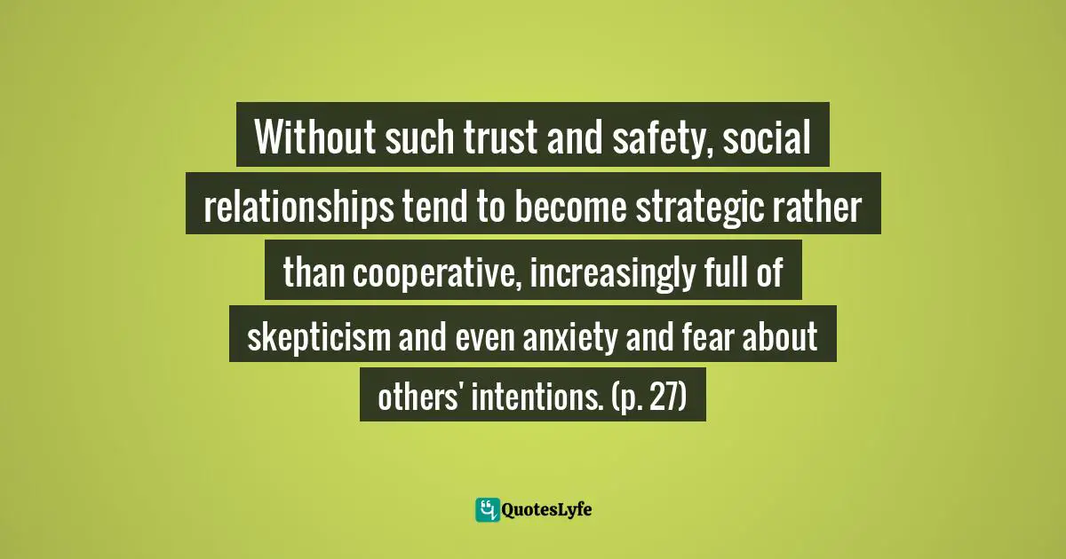 Without such trust and safety, social relationships tend to become strategic rather than cooperative, increasingly full of skepticism and even anxiety and fear about others' intentions. (p. 27)