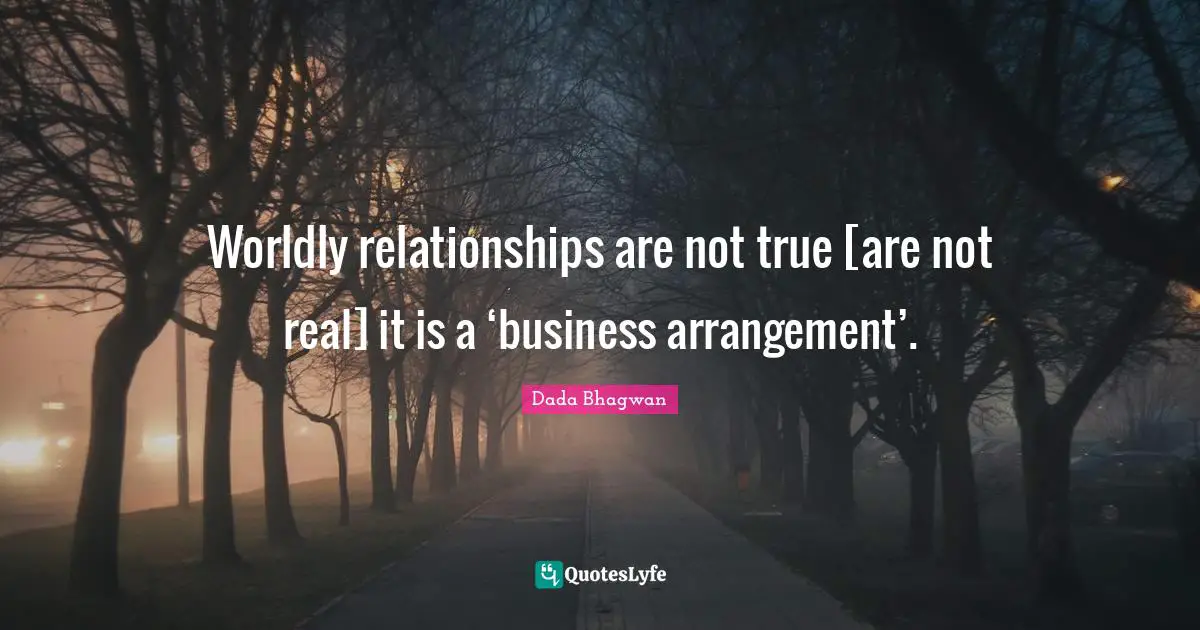 Worldly relationships are not true [are not real] it is a ‘business arrangement’.