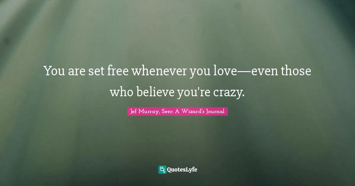 You are set free whenever you love—even those who believe you're crazy.