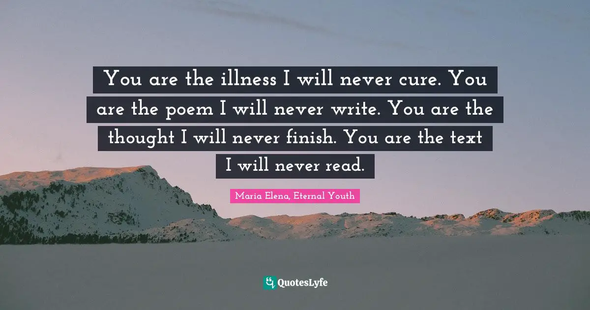 You are the illness I will never cure. You are the poem I will never write. You are the thought I will never finish. You are the text I will never read.