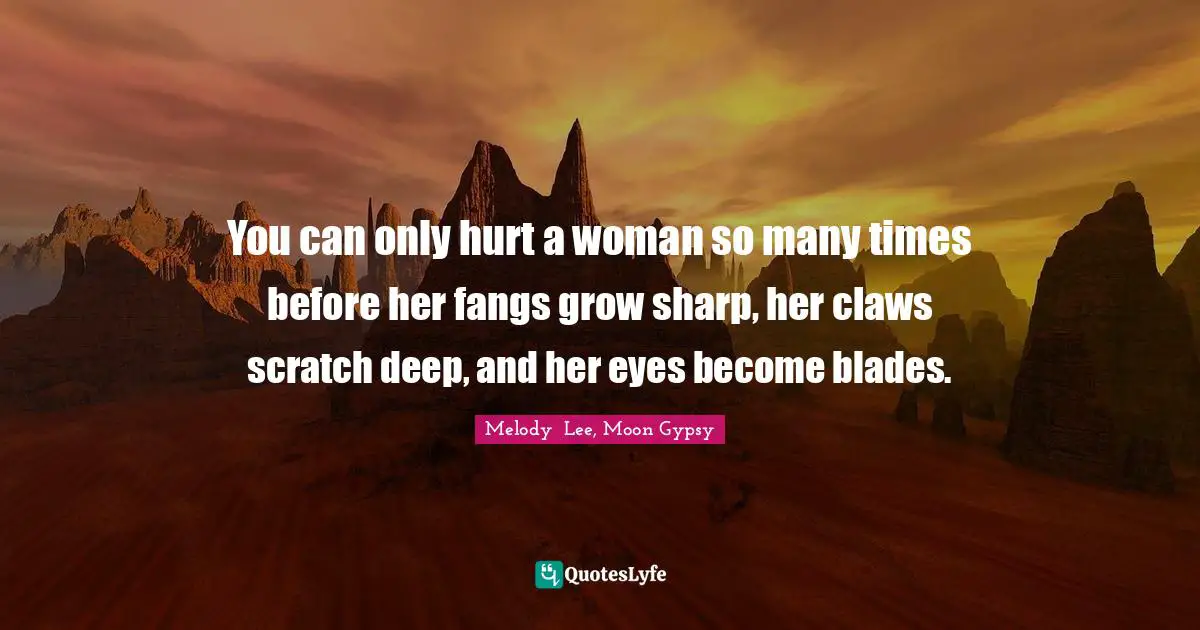 You can only hurt a woman so many times before her fangs grow sharp, her claws scratch deep, and her eyes become blades.