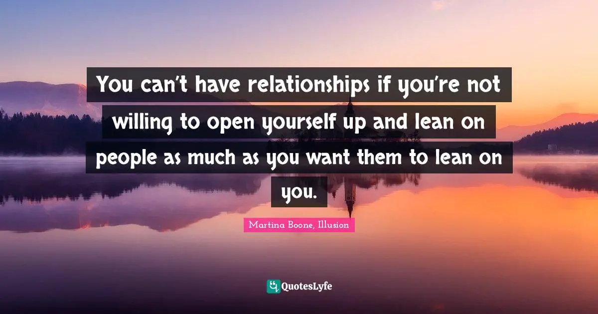 You can’t have relationships if you’re not willing to open yourself up and lean on people as much as you want them to lean on you.