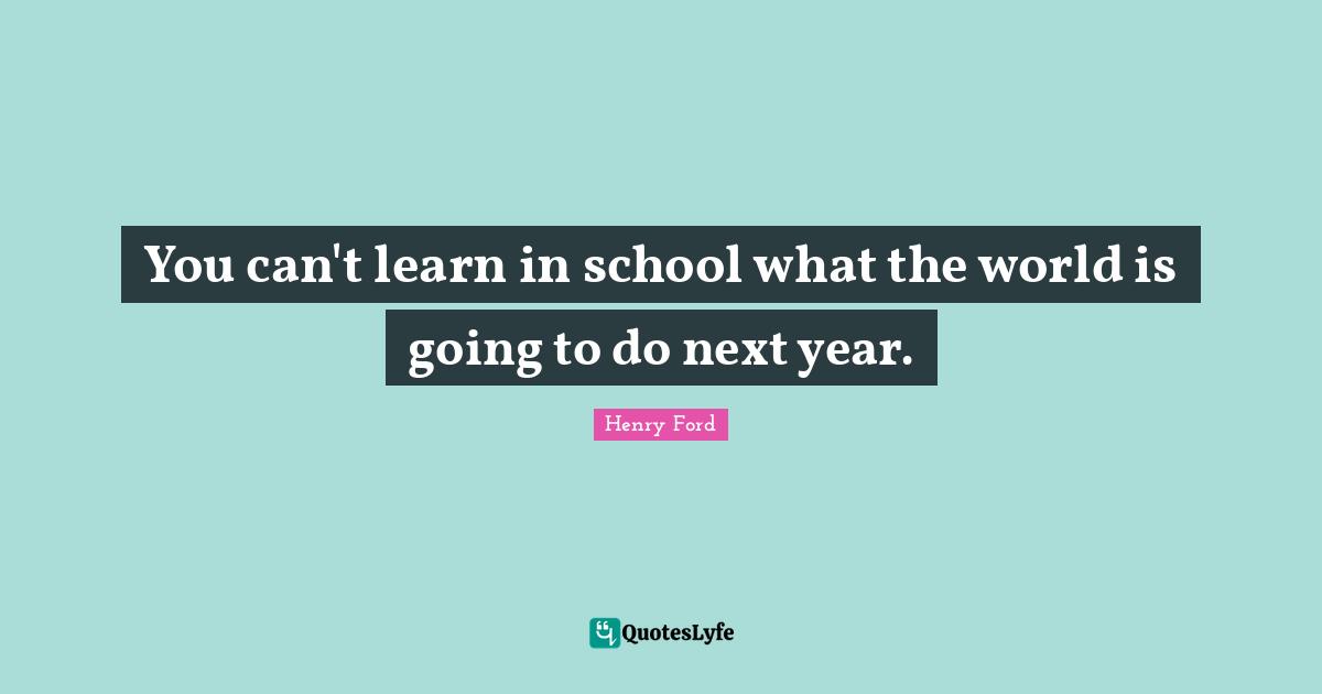 You can't learn in school what the world is going to do next year.