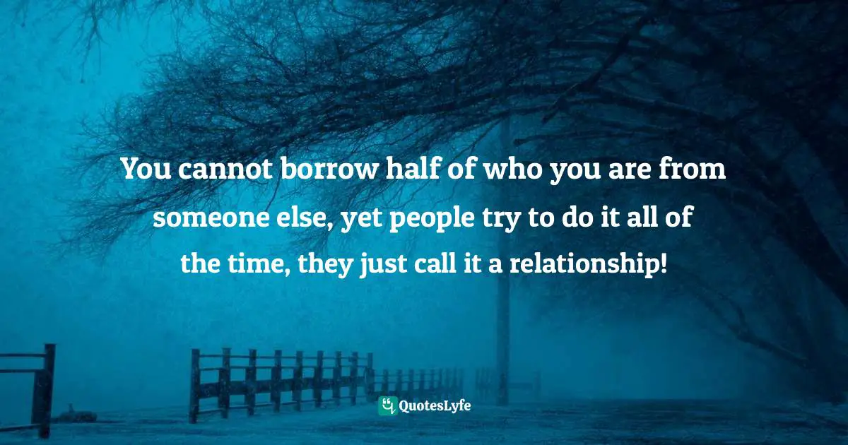 Jennifer O'Neill, The Pursuit Of Happiness: 21 Spiritual Rules To Sucess Quotes: "You cannot borrow half of who you are from someone else, yet people try to do it all of the time, they just call it a relationship!"