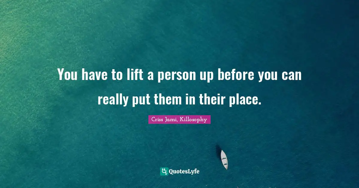 You have to lift a person up before you can really put them in their place.