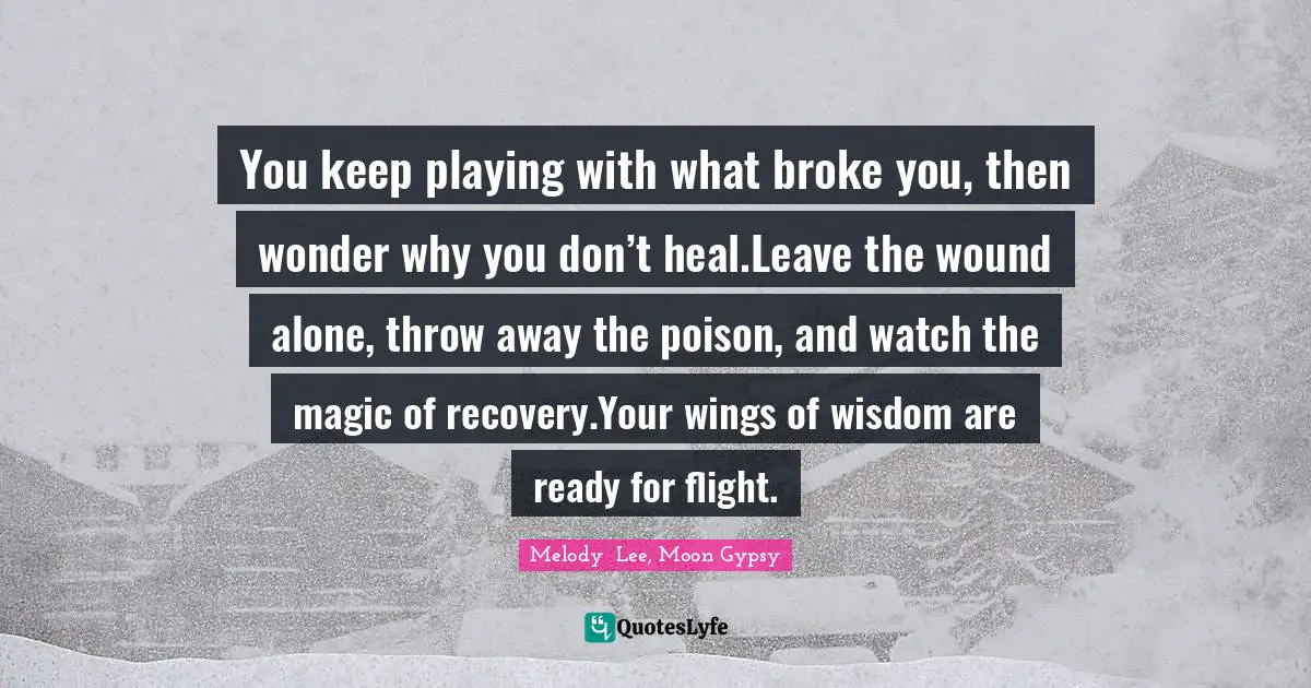 You keep playing with what broke you, then wonder why you don’t heal.Leave the wound alone, throw away the poison, and watch the magic of recovery.Your wings of wisdom are ready for flight.