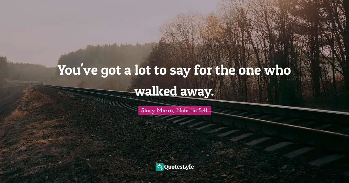 You've got a lot to say for the one who walked away.