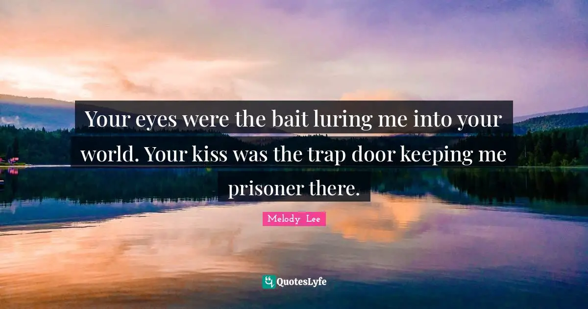 Your eyes were the bait luring me into your world. Your kiss was the trap door keeping me prisoner there.