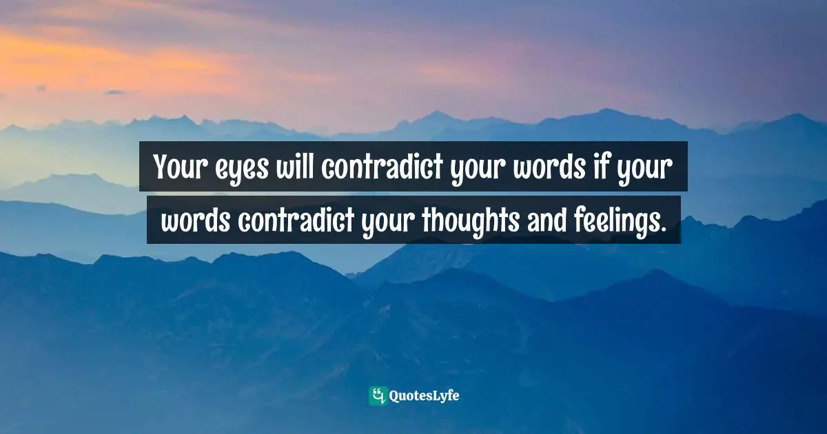 Your eyes will contradict your words if your words contradict your thoughts and feelings.