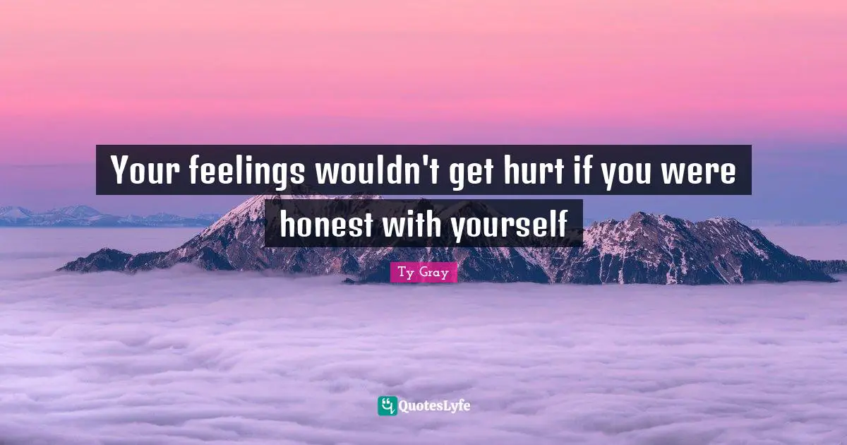 Your feelings wouldn't get hurt if you were honest with yourself