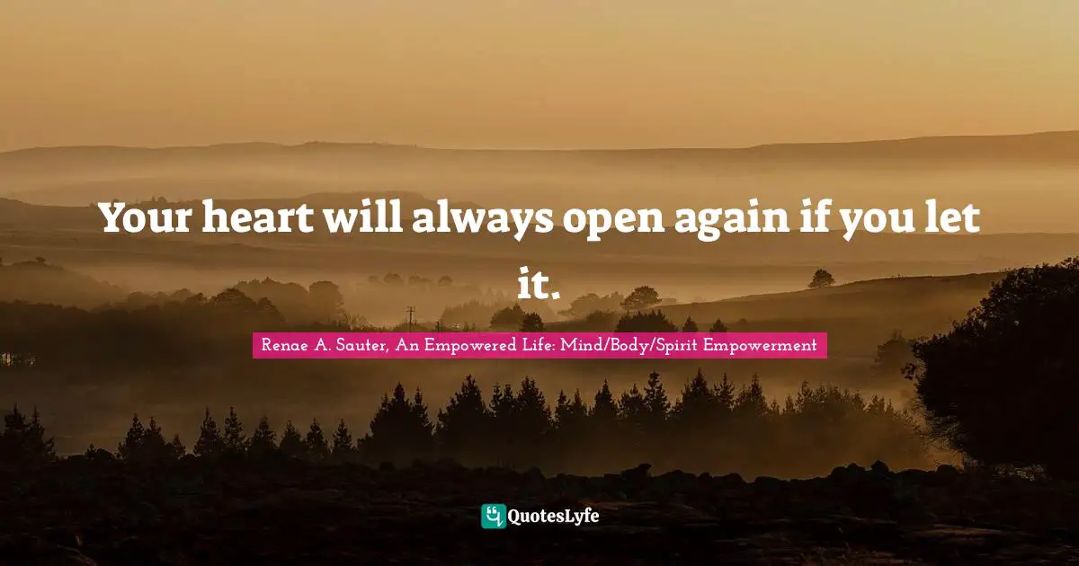 Your heart will always open again if you let it.