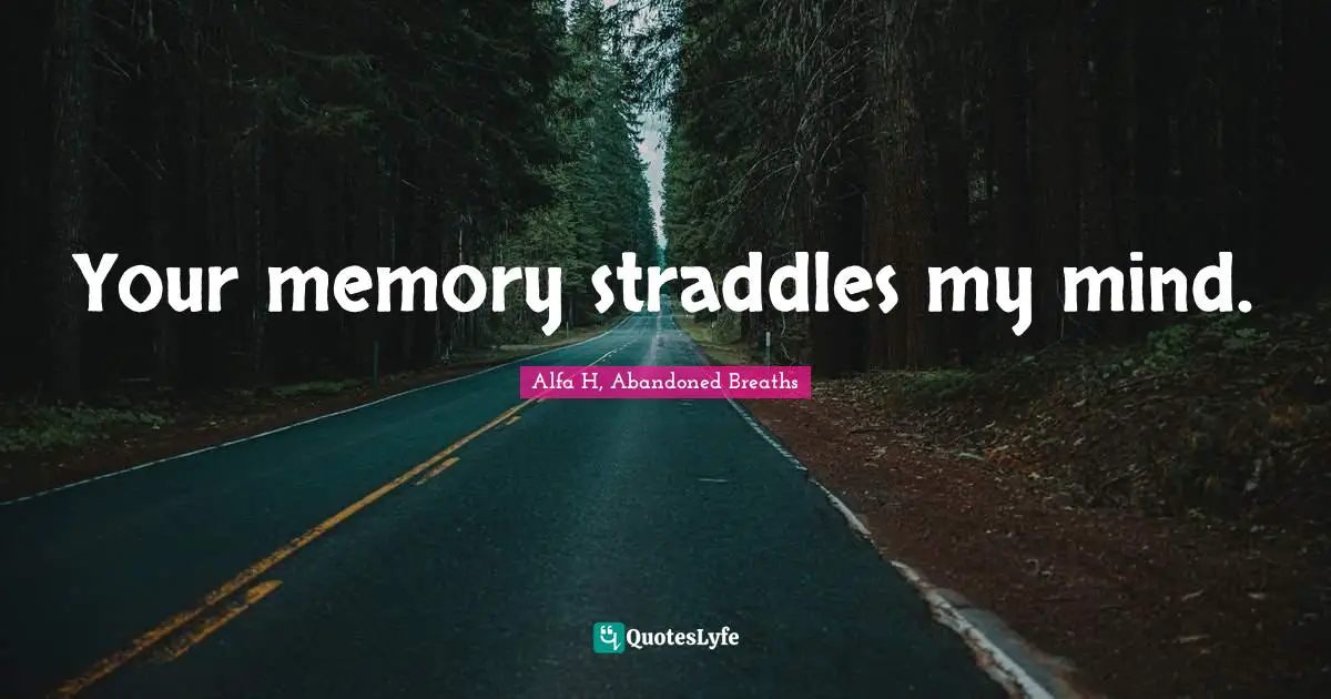Your memory straddles my mind.