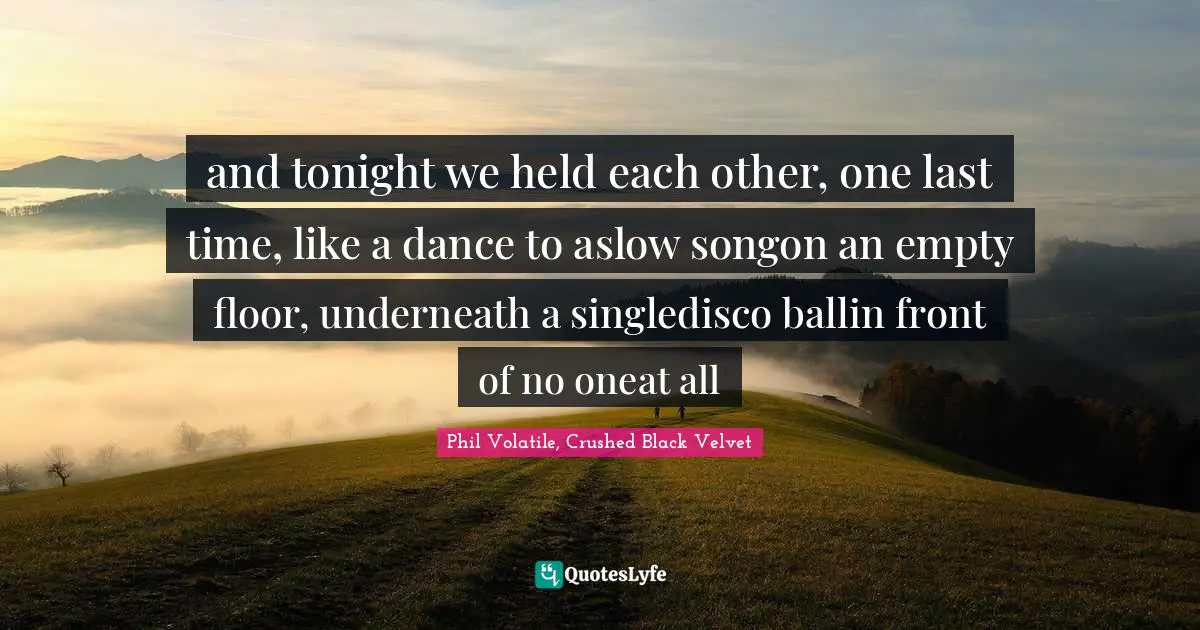 and tonight we held each other, one last time, like a dance to aslow songon an empty floor, underneath a singledisco ballin front of no oneat all