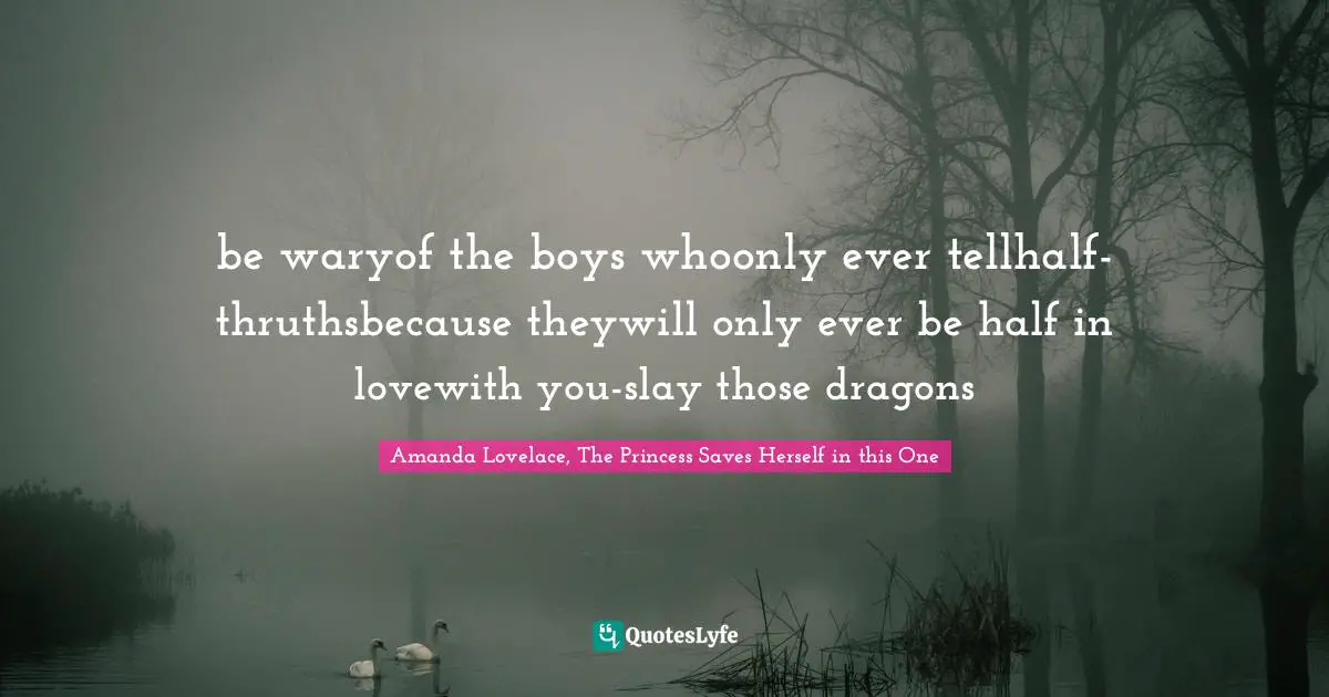 be waryof the boys whoonly ever tellhalf-thruthsbecause theywill only ever be half in lovewith you-slay those dragons