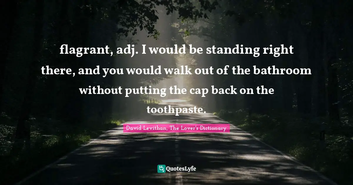 flagrant, adj. I would be standing right there, and you would walk out of the bathroom without putting the cap back on the toothpaste.