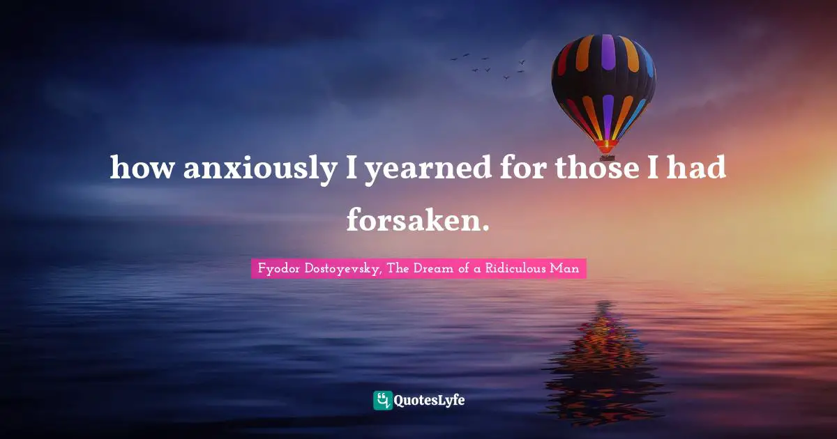 how anxiously I yearned for those I had forsaken.