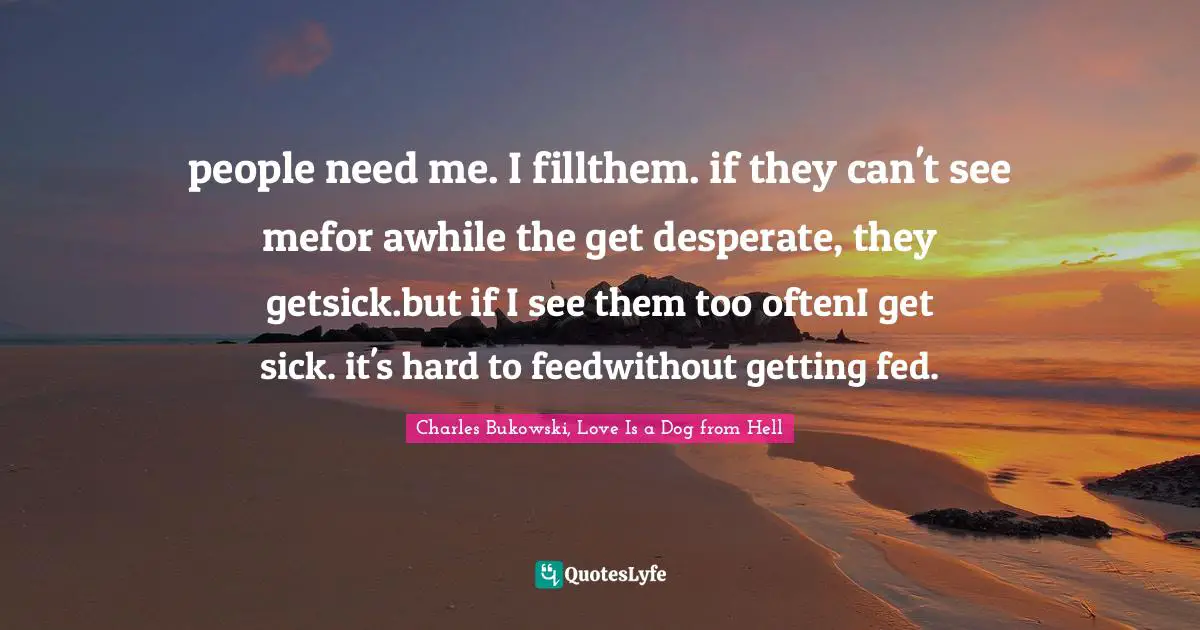 people need me. I fillthem. if they can't see mefor awhile the get desperate, they getsick.but if I see them too oftenI get sick. it's hard to feedwithout getting fed.