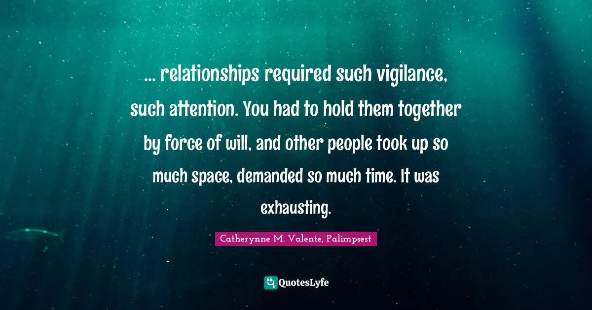 ... relationships required such vigilance, such attention. You had to hold them together by force of will, and other people took up so much space, demanded so much time. It was exhausting.