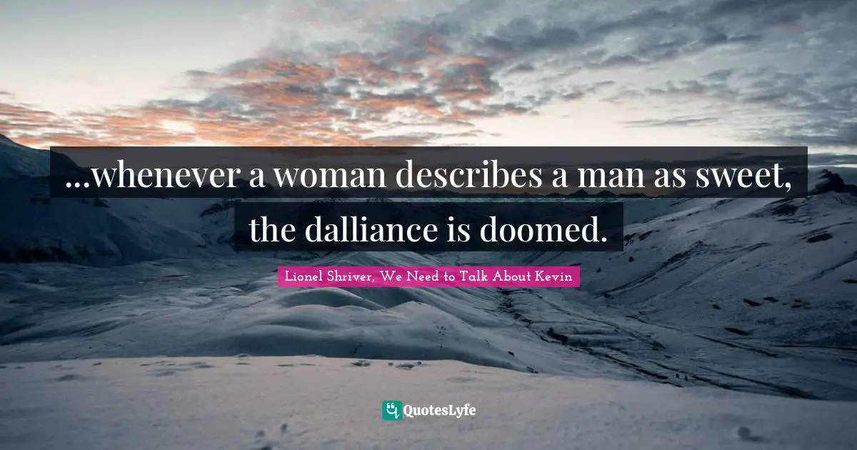 Lionel Shriver Quotes: "...whenever a woman describes a man as sweet, the dalliance is doomed."