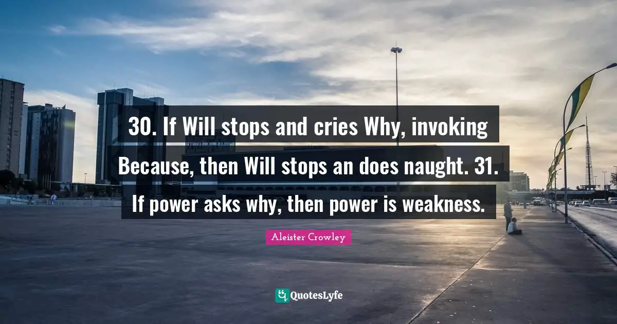 30. If Will stops and cries Why, invoking Because, then Will stops an does naught. 31. If power asks why, then power is weakness.