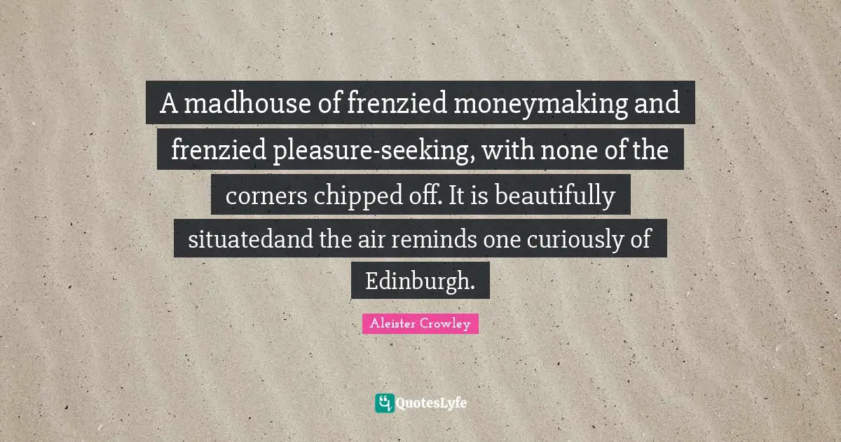 A madhouse of frenzied moneymaking and frenzied pleasure-seeking, with none of the corners chipped off. It is beautifully situatedand the air reminds one curiously of Edinburgh.