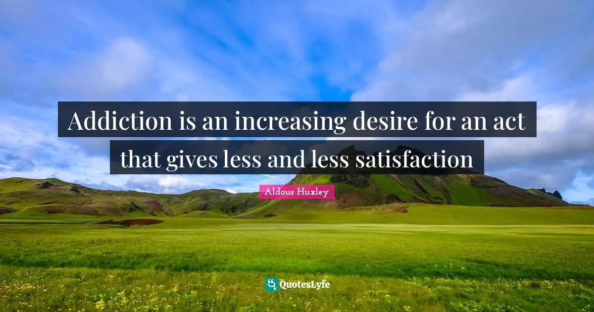 Addiction is an increasing desire for an act that gives less and less satisfaction