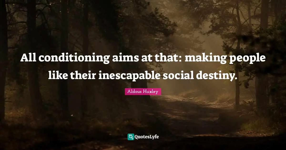 All conditioning aims at that: making people like their inescapable social destiny.