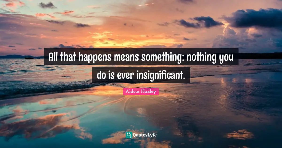 All that happens means something; nothing you do is ever insignificant.