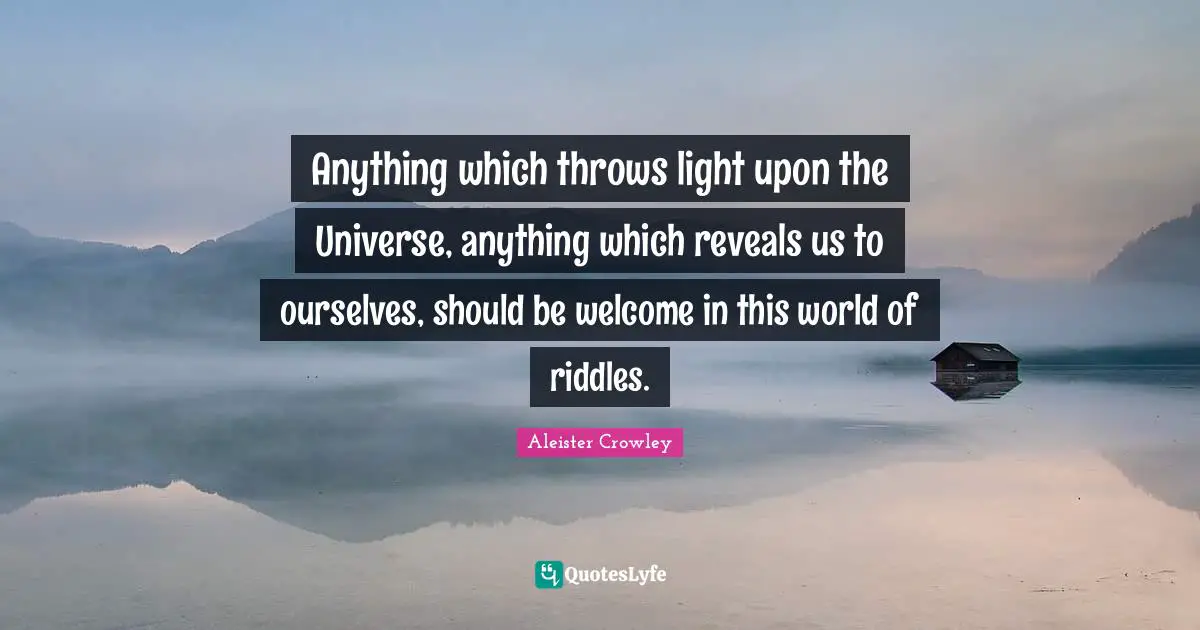 Anything which throws light upon the Universe, anything which reveals us to ourselves, should be welcome in this world of riddles.