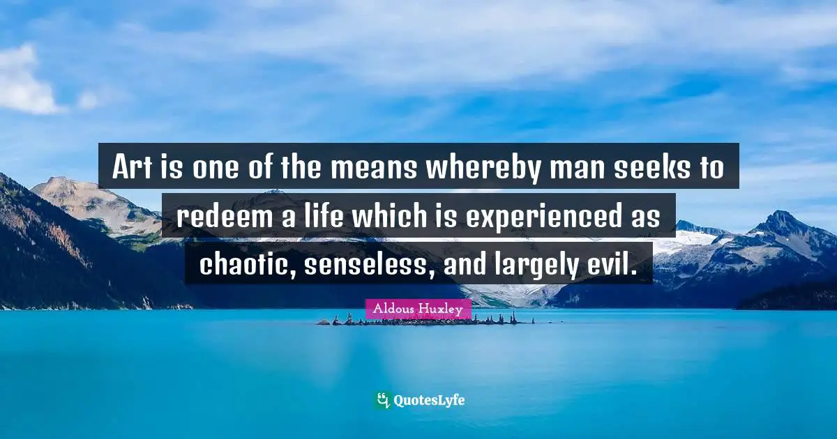 Art is one of the means whereby man seeks to redeem a life which is experienced as chaotic, senseless, and largely evil.